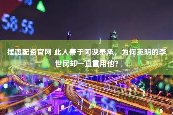 摆渡配资官网 此人善于阿谀奉承，为何英明的李世民却一直重用他？