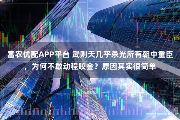 富农优配APP平台 武则天几乎杀光所有朝中重臣，为何不敢动程咬金？原因其实很简单