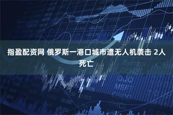 指盈配资网 俄罗斯一港口城市遭无人机袭击 2人死亡