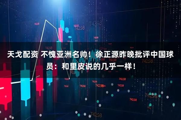 天戈配资 不愧亚洲名帅！徐正源昨晚批评中国球员：和里皮说的几乎一样！