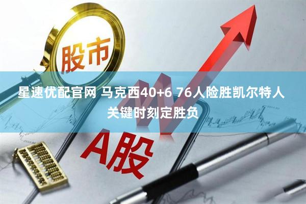 星速优配官网 马克西40+6 76人险胜凯尔特人 关键时刻定胜负