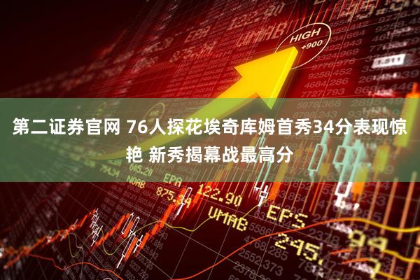 第二证券官网 76人探花埃奇库姆首秀34分表现惊艳 新秀揭幕战最高分