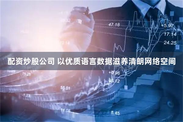 配资炒股公司 以优质语言数据滋养清朗网络空间