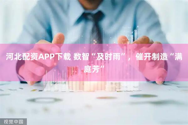 河北配资APP下载 数智“及时雨”，催开制造“满庭芳”