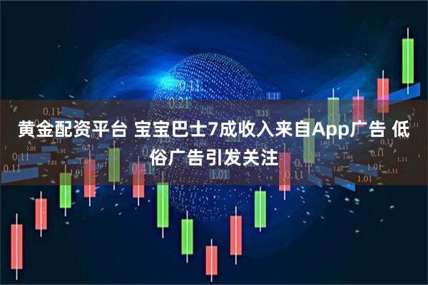 黄金配资平台 宝宝巴士7成收入来自App广告 低俗广告引发关注