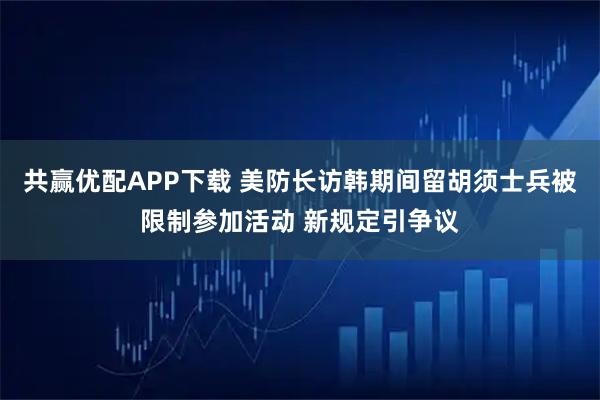 共赢优配APP下载 美防长访韩期间留胡须士兵被限制参加活动 新规定引争议