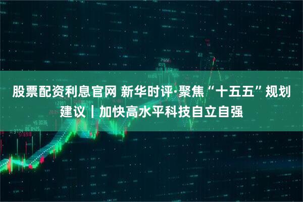 股票配资利息官网 新华时评·聚焦“十五五”规划建议｜加快高水平科技自立自强