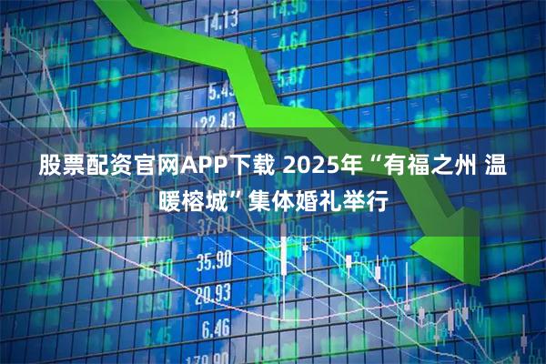 股票配资官网APP下载 2025年“有福之州 温暖榕城”集体婚礼举行