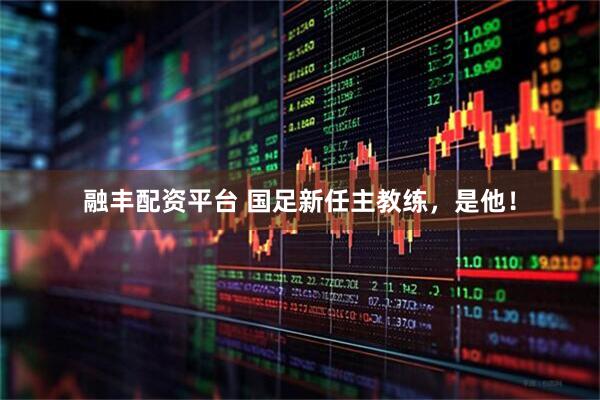 融丰配资平台 国足新任主教练，是他！