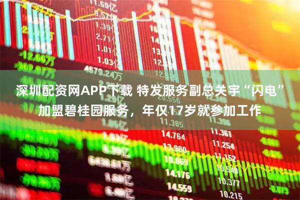 深圳配资网APP下载 特发服务副总关宇“闪电”加盟碧桂园服务，年仅17岁就参加工作