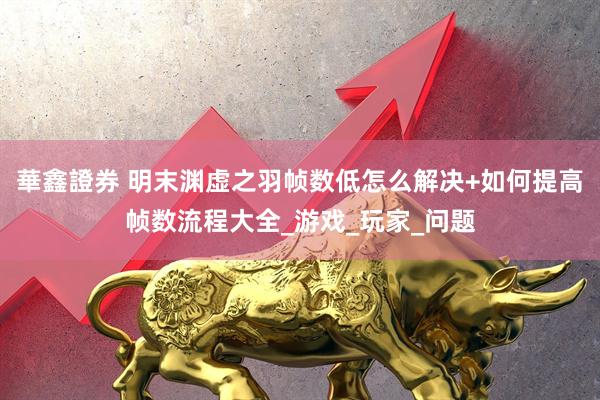 華鑫證券 明末渊虚之羽帧数低怎么解决+如何提高帧数流程大全_游戏_玩家_问题