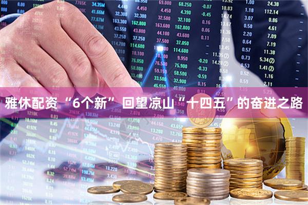 雅休配资 “6个新” 回望凉山“十四五”的奋进之路
