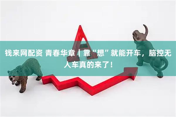 钱来网配资 青春华章｜靠“想”就能开车，脑控无人车真的来了！