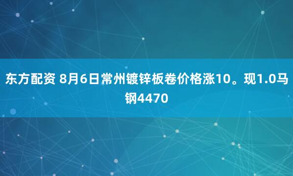 东方配资 8月6日常州镀锌板卷价格涨10。现1.0马钢4470