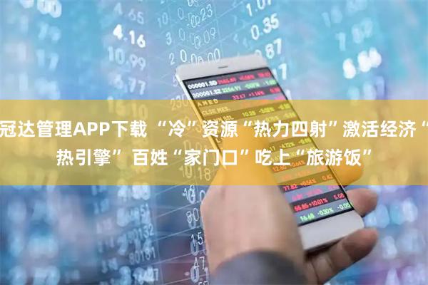冠达管理APP下载 “冷”资源“热力四射”激活经济“热引擎” 百姓“家门口”吃上“旅游饭”