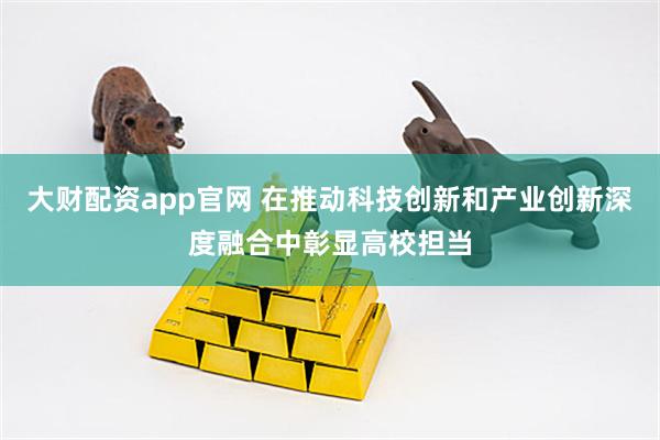 大财配资app官网 在推动科技创新和产业创新深度融合中彰显高校担当