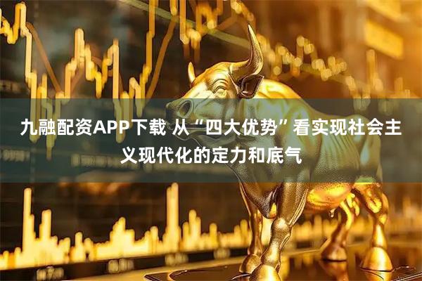 九融配资APP下载 从“四大优势”看实现社会主义现代化的定力和底气