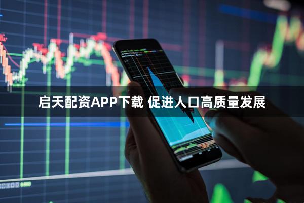 启天配资APP下载 促进人口高质量发展