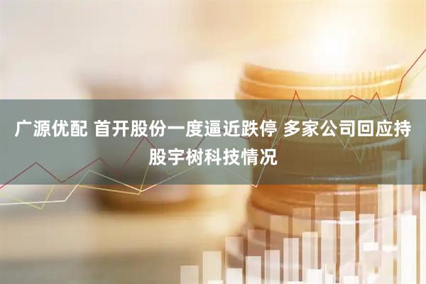 广源优配 首开股份一度逼近跌停 多家公司回应持股宇树科技情况