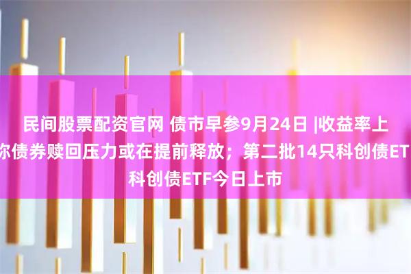 民间股票配资官网 债市早参9月24日 |收益率上行，专家称债券赎回压力或在提前释放；第二批14只科创债ETF今日上市