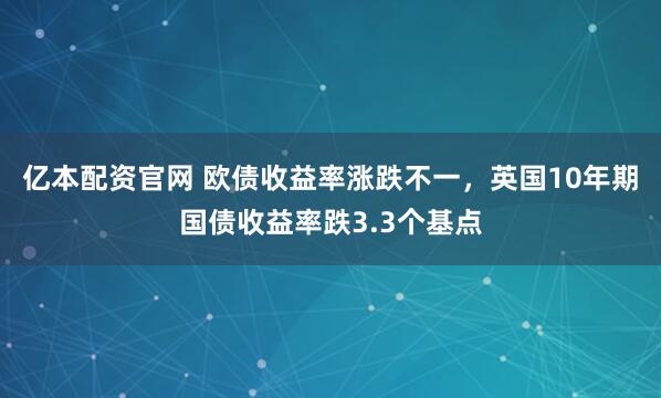 亿本配资官网 欧债收益率涨跌不一，英国10年期国债收益率跌3.3个基点