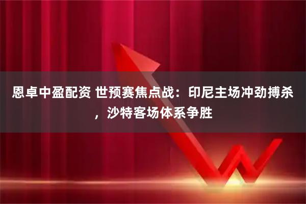 恩卓中盈配资 世预赛焦点战：印尼主场冲劲搏杀，沙特客场体系争胜