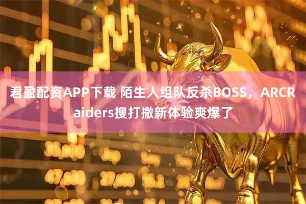 君盈配资APP下载 陌生人组队反杀BOSS，ARCRaiders搜打撤新体验爽爆了