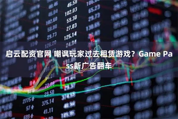 启云配资官网 嘲讽玩家过去租赁游戏？Game Pass新广告翻车