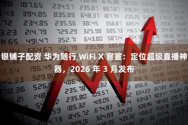 银铺子配资 华为随行 WiFi X 官宣：定位超级直播神器，2026 年 3 月发布