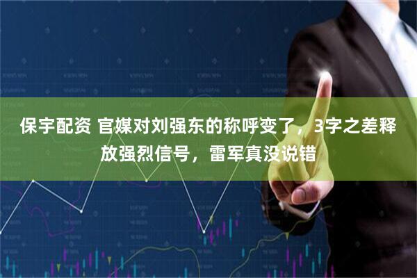 保宇配资 官媒对刘强东的称呼变了，3字之差释放强烈信号，雷军真没说错