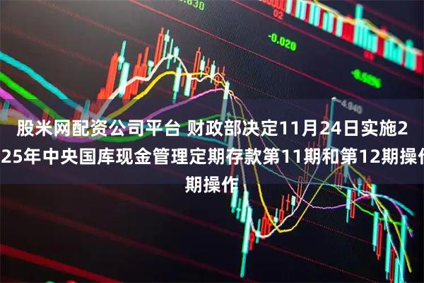 股米网配资公司平台 财政部决定11月24日实施2025年中央国库现金管理定期存款第11期和第12期操作