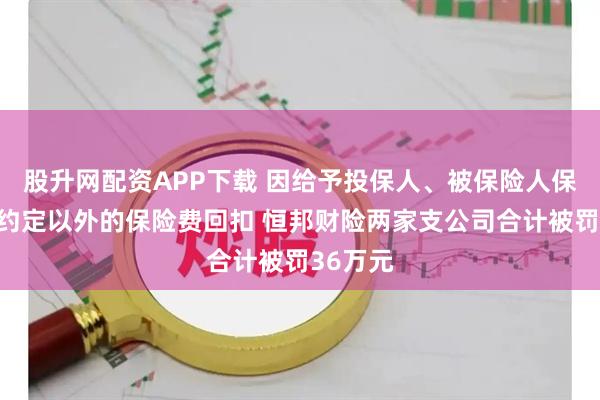 股升网配资APP下载 因给予投保人、被保险人保险合同约定以外的保险费回扣 恒邦财险两家支公司合计被罚36万元
