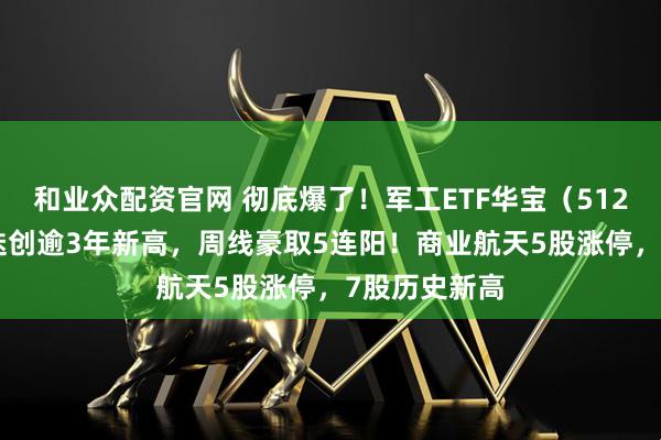 和业众配资官网 彻底爆了！军工ETF华宝（512810）日内迭创逾3年新高，周线豪取5连阳！商业航天5股涨停，7股历史新高