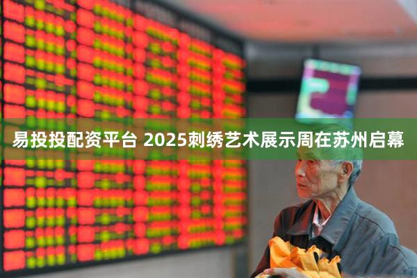易投投配资平台 2025刺绣艺术展示周在苏州启幕