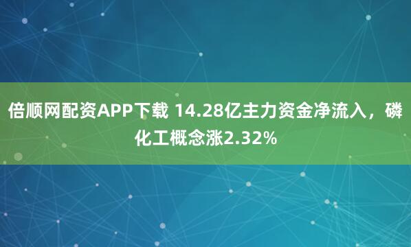 倍顺网配资APP下载 14.28亿主力资金净流入，磷化工概念涨2.32%