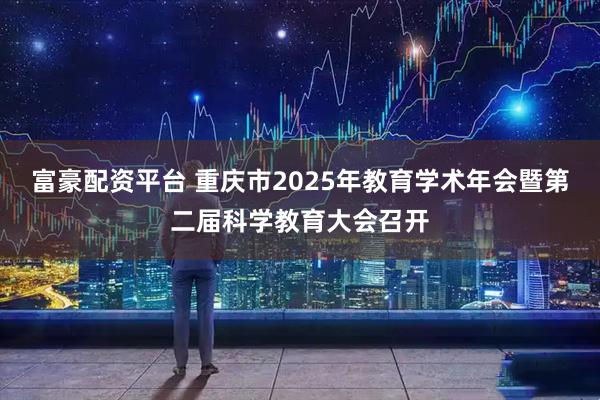 富豪配资平台 重庆市2025年教育学术年会暨第二届科学教育大会召开