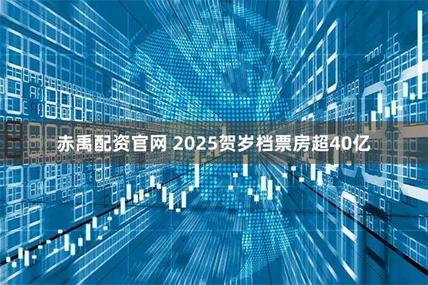 赤禹配资官网 2025贺岁档票房超40亿
