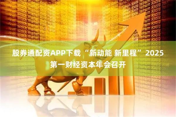 股券通配资APP下载 “新动能 新里程” 2025第一财经资本年会召开