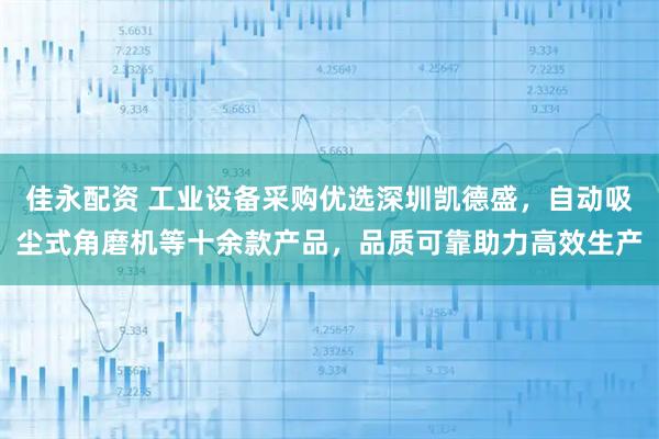佳永配资 工业设备采购优选深圳凯德盛，自动吸尘式角磨机等十余款产品，品质可靠助力高效生产