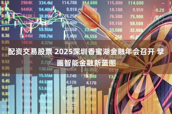 配资交易股票 2025深圳香蜜湖金融年会召开 擘画智能金融新蓝图