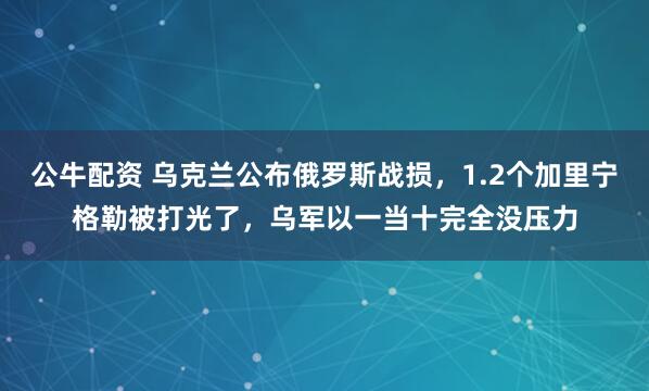 公牛配资 乌克兰公布俄罗斯战损，1.2个加里宁格勒被打光了，乌军以一当十完全没压力