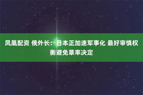 凤凰配资 俄外长：日本正加速军事化 最好审慎权衡避免草率决定