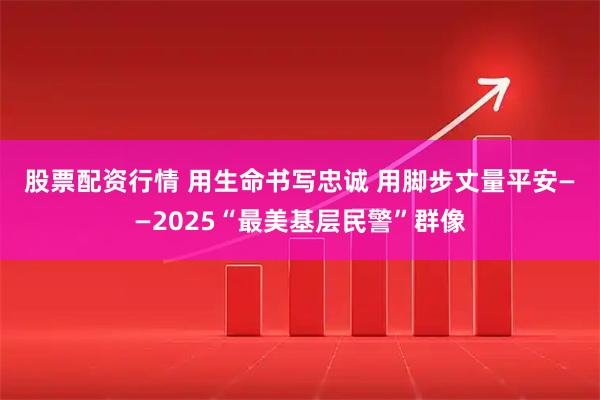 股票配资行情 用生命书写忠诚 用脚步丈量平安——2025“最美基层民警”群像