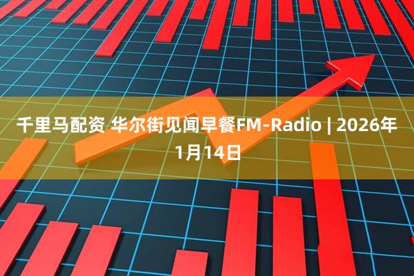 千里马配资 华尔街见闻早餐FM-Radio | 2026年1月14日