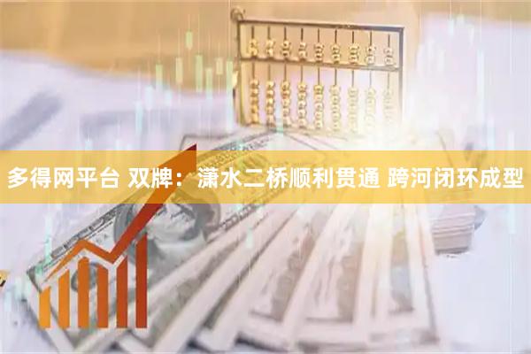 多得网平台 双牌：潇水二桥顺利贯通 跨河闭环成型