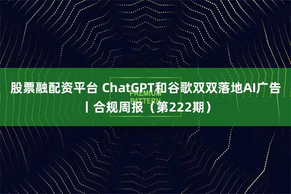 股票融配资平台 ChatGPT和谷歌双双落地AI广告丨合规周报（第222期）
