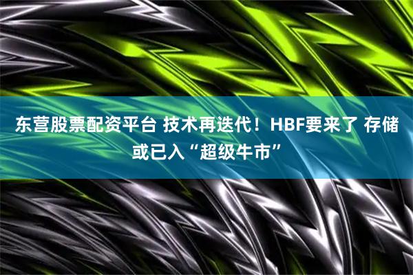 东营股票配资平台 技术再迭代！HBF要来了 存储或已入“超级牛市”