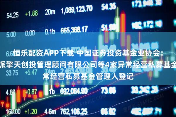 恒乐配资APP下载 中国证券投资基金业协会：注销北京博派擎天创投管理顾问有限公司等4家异常经营私募基金管理人登记