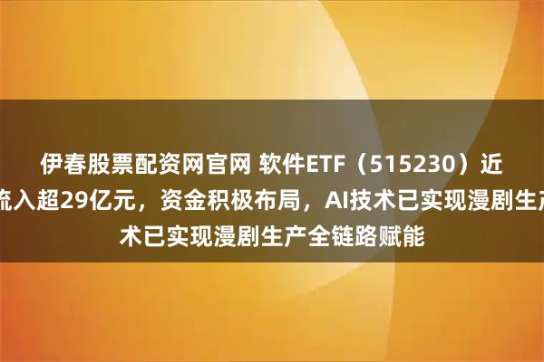 伊春股票配资网官网 软件ETF（515230）近10日资金净流入超29亿元，资金积极布局，AI技术已实现漫剧生产全链路赋能