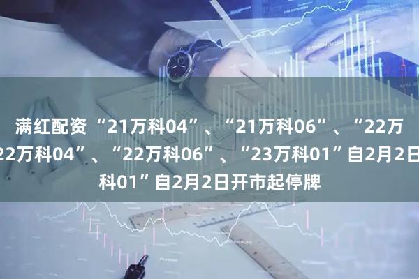 满红配资 “21万科04”、“21万科06”、“22万科02”、“22万科04”、“22万科06”、“23万科01”自2月2日开市起停牌